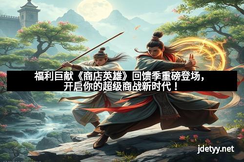 福利巨献《商店英雄》回馈季重磅登场，开启你的超级商战新时代！