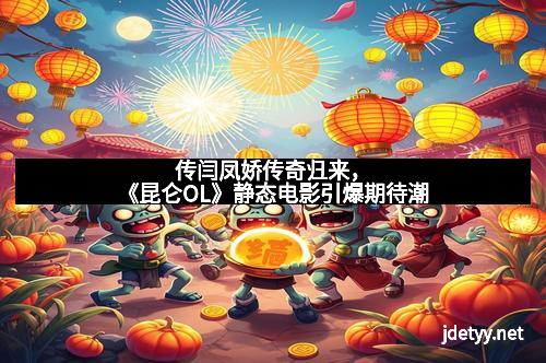 传闫凤娇传奇归来，《昆仑OL》静态电影引爆期待潮